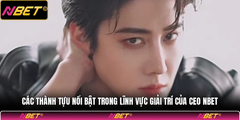 Các thành tựu nổi bật trong lĩnh vực giải trí của CEO NBET
