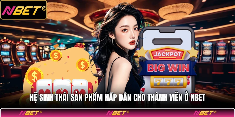 Hệ sinh thái sản phẩm hấp dẫn cho thành viên ở NBET